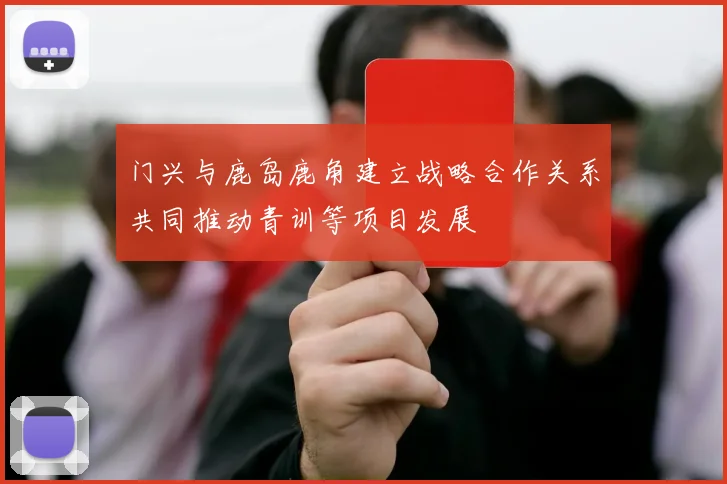 门兴与鹿岛鹿角建立战略合作关系共同推动青训等项目发展