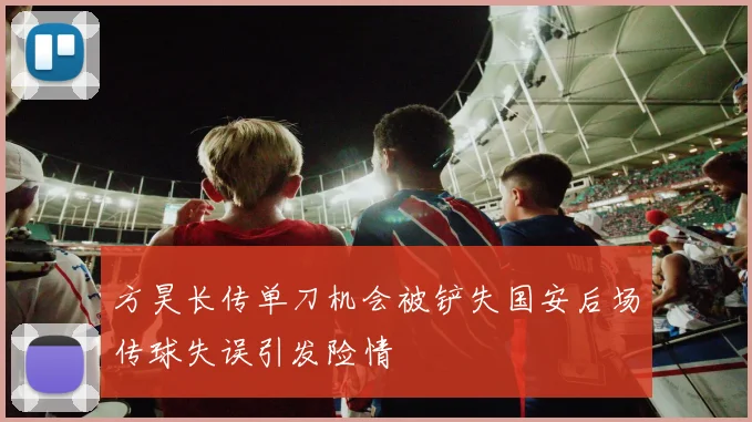 方昊长传单刀机会被铲失国安后场传球失误引发险情