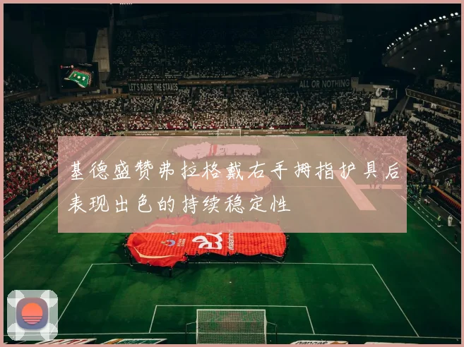 基德盛赞弗拉格戴右手拇指护具后表现出色的持续稳定性