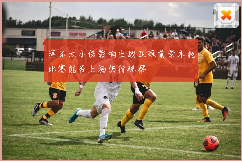 蒋光太小伤影响出战亚冠前景本轮比赛能否上场仍待观察