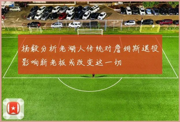 杨毅分析老湖人传统对詹姆斯退役影响新老板或改变这一切
