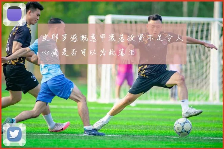 皮耶罗感慨意甲衰落投资不足令人心痛是否可以为此落泪