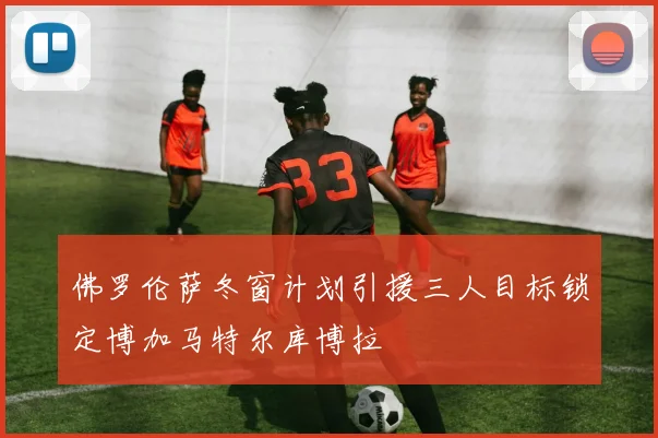 佛罗伦萨冬窗计划引援三人目标锁定博加马特尔库博拉