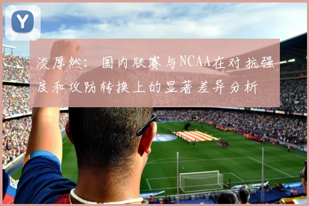 淡厚然：国内联赛与NCAA在对抗强度和攻防转换上的显著差异分析