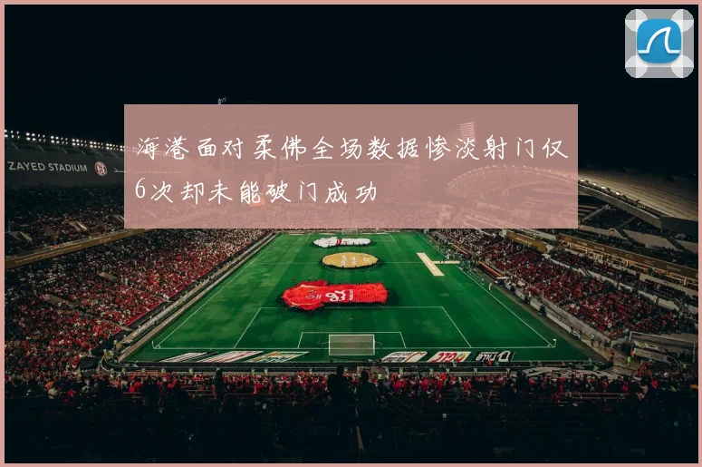 海港面对柔佛全场数据惨淡射门仅6次却未能破门成功