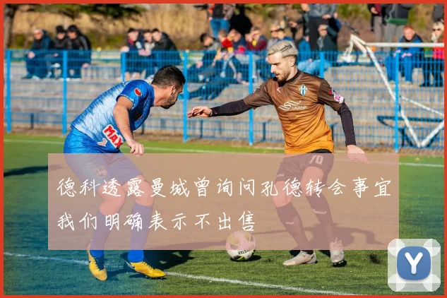 德科透露曼城曾询问孔德转会事宜我们明确表示不出售