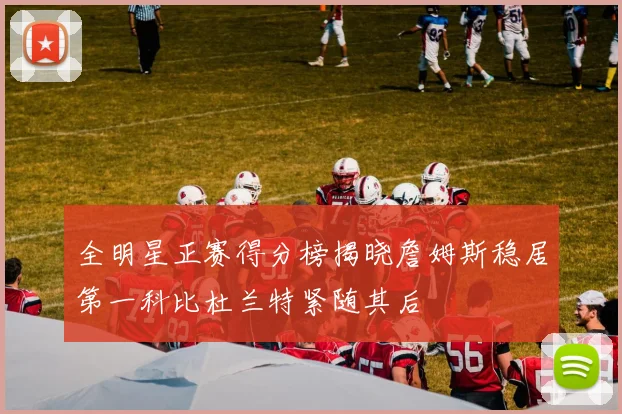 全明星正赛得分榜揭晓詹姆斯稳居第一科比杜兰特紧随其后