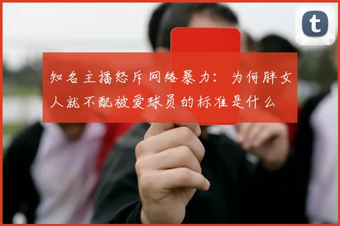 知名主播怒斥网络暴力：为何胖女人就不配被爱球员的标准是什么