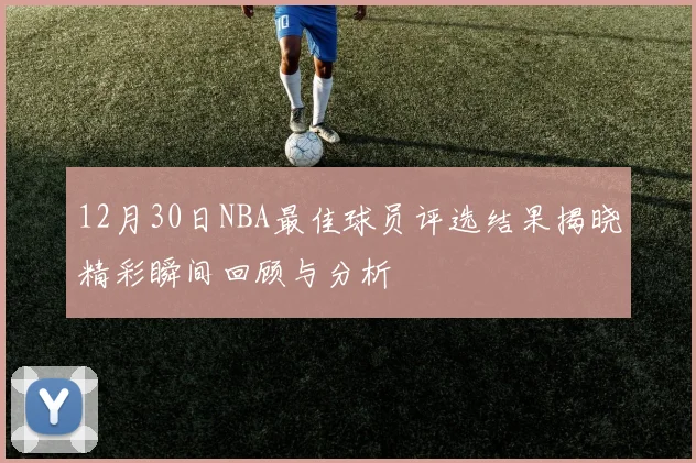 12月30日NBA最佳球员评选结果揭晓精彩瞬间回顾与分析