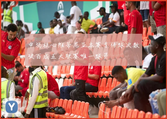中场核心维蒂尼亚本赛季传球次数破百成五大联赛唯一球员