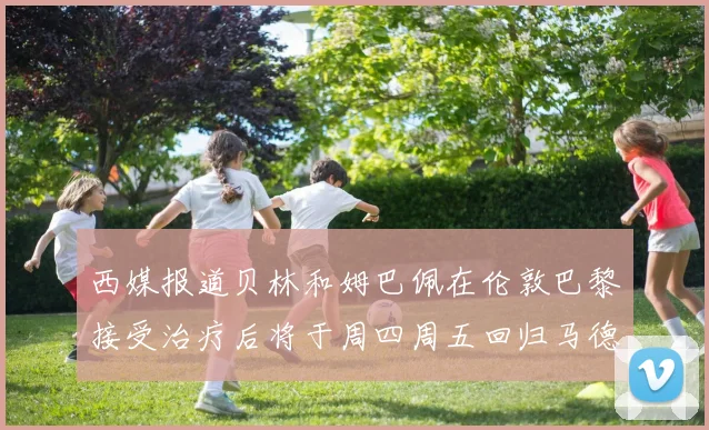 西媒报道贝林和姆巴佩在伦敦巴黎接受治疗后将于周四周五回归马德里