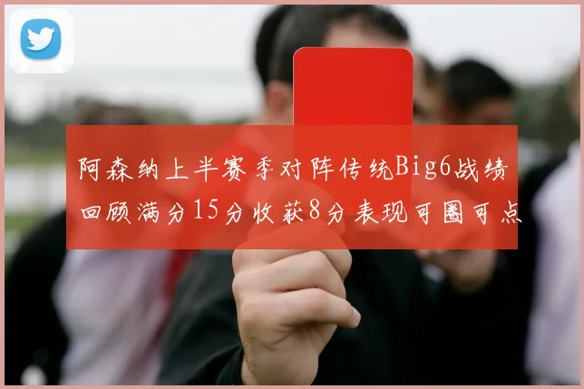 阿森纳上半赛季对阵传统Big6战绩回顾满分15分收获8分表现可圈可点