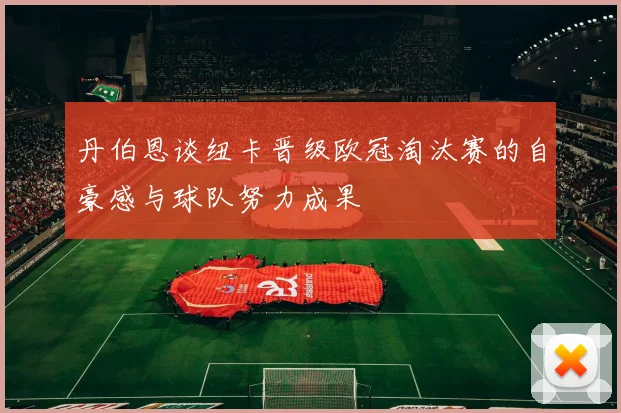 丹伯恩谈纽卡晋级欧冠淘汰赛的自豪感与球队努力成果