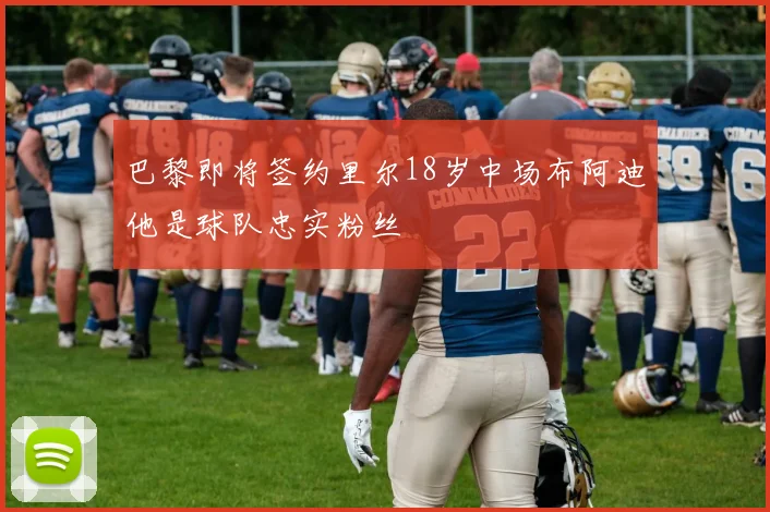 巴黎即将签约里尔18岁中场布阿迪他是球队忠实粉丝