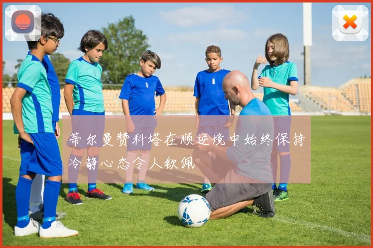 蒂尔曼赞科塔在顺逆境中始终保持冷静心态令人钦佩