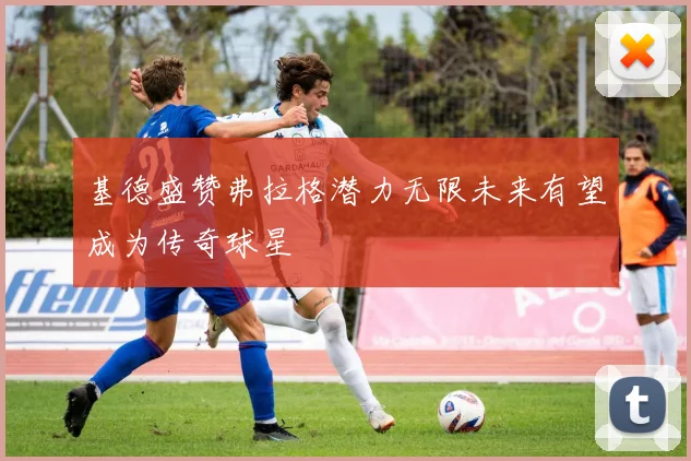 基德盛赞弗拉格潜力无限未来有望成为传奇球星