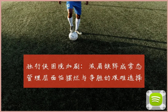独行侠困境加剧：浓眉缺阵成常态管理层面临摆烂与争胜的艰难选择