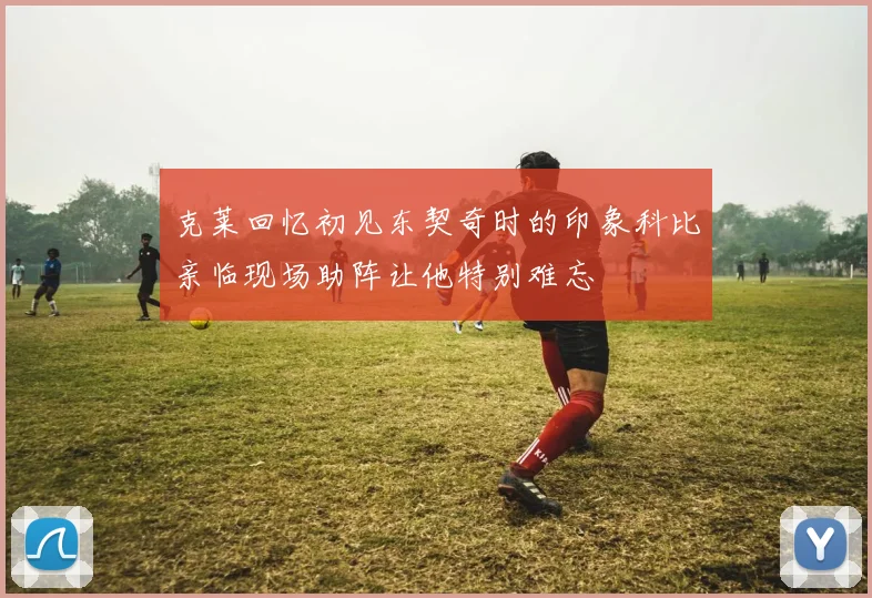 克莱回忆初见东契奇时的印象科比亲临现场助阵让他特别难忘