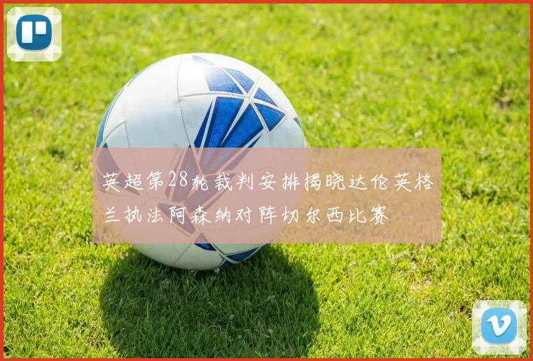 英超第28轮裁判安排揭晓达伦英格兰执法阿森纳对阵切尔西比赛