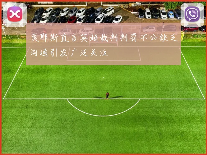 莫耶斯直言英超裁判判罚不公缺乏沟通引发广泛关注
