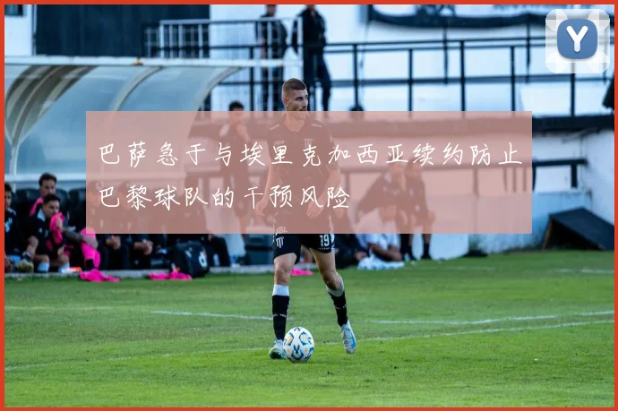 巴萨急于与埃里克加西亚续约防止巴黎球队的干预风险