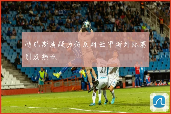 特巴斯质疑为何反对西甲海外比赛引发热议