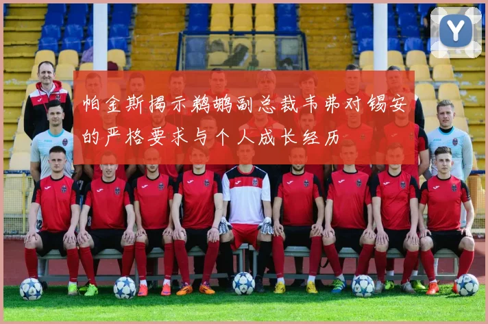 帕金斯揭示鹈鹕副总裁韦弗对锡安的严格要求与个人成长经历