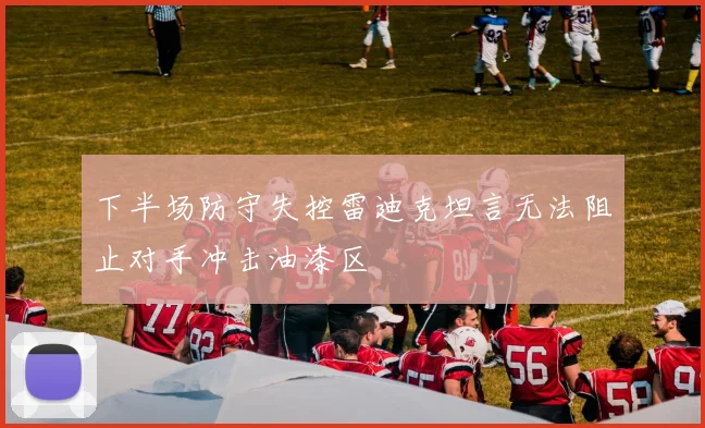下半场防守失控雷迪克坦言无法阻止对手冲击油漆区