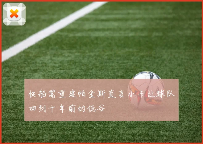快船需重建帕金斯直言小卡让球队回到十年前的低谷