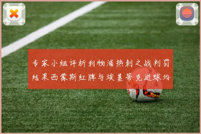 专家小组评析利物浦热刺之战判罚结果西蒙斯红牌与埃基蒂克进球均属合理