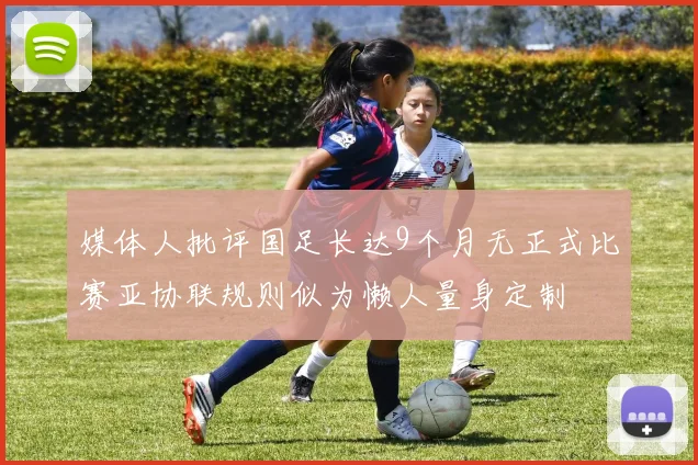 媒体人批评国足长达9个月无正式比赛亚协联规则似为懒人量身定制