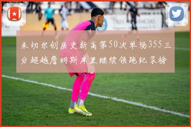 米切尔创历史新高第50次单场355三分超越詹姆斯库里继续领跑纪录榜