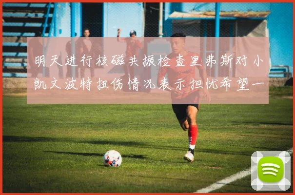 明天进行核磁共振检查里弗斯对小凯文波特扭伤情况表示担忧希望一切顺利