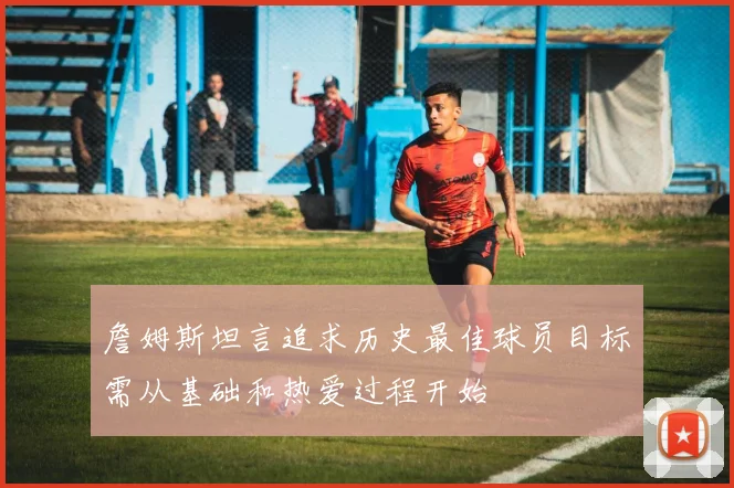 詹姆斯坦言追求历史最佳球员目标需从基础和热爱过程开始