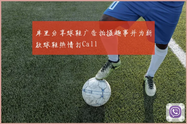 库里分享球鞋广告拍摄趣事并为新款球鞋热情打Call