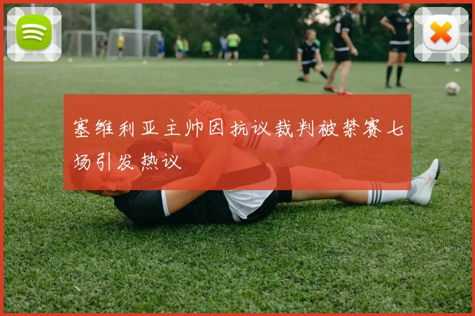 塞维利亚主帅因抗议裁判被禁赛七场引发热议