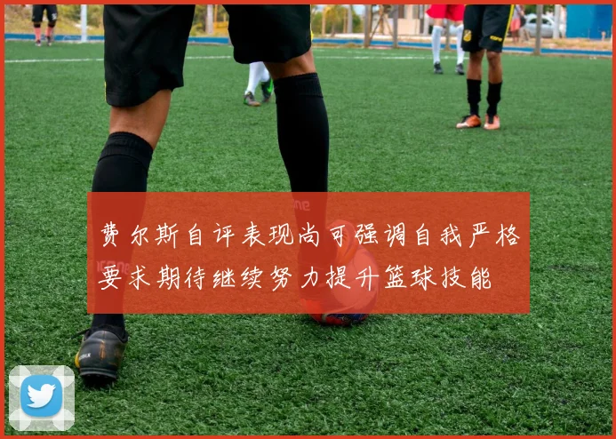 费尔斯自评表现尚可强调自我严格要求期待继续努力提升篮球技能