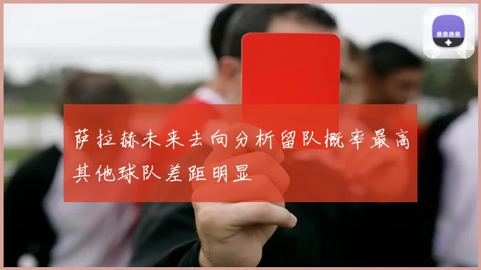 萨拉赫未来去向分析留队概率最高其他球队差距明显