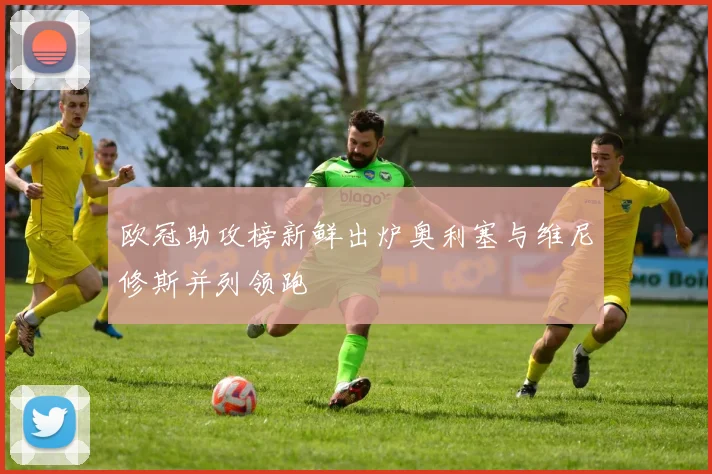 欧冠助攻榜新鲜出炉奥利塞与维尼修斯并列领跑