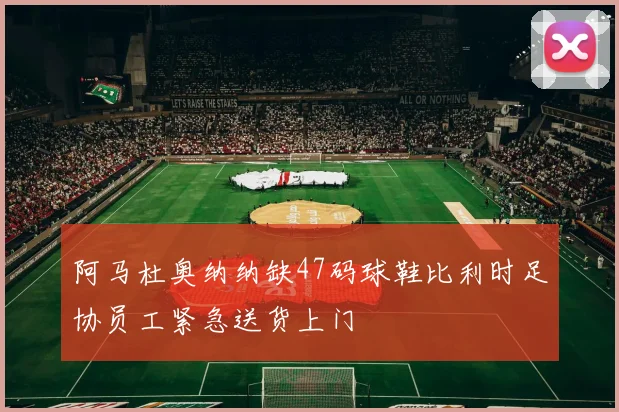 阿马杜奥纳纳缺47码球鞋比利时足协员工紧急送货上门