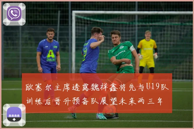 欧塞尔主席透露魏祥鑫将先与U19队训练后晋升预备队展望未来两三年进入一线队