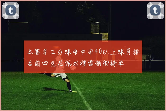 本赛季三分球命中率40以上球员排名前四克尼佩尔穆雷领衔榜单