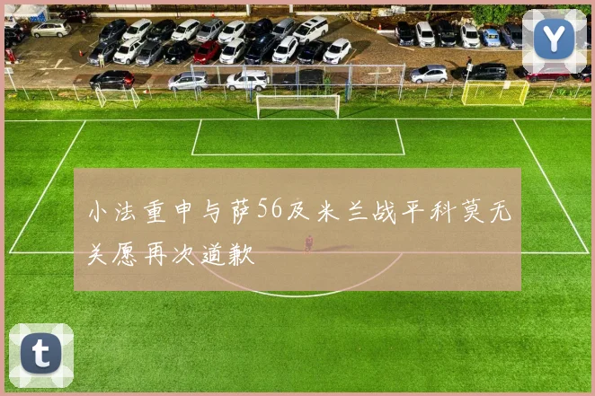 小法重申与萨56及米兰战平科莫无关愿再次道歉