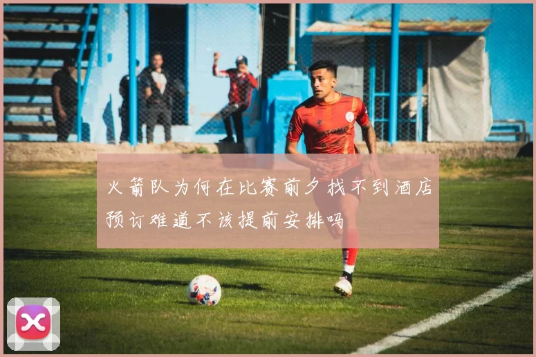 火箭队为何在比赛前夕找不到酒店预订难道不该提前安排吗