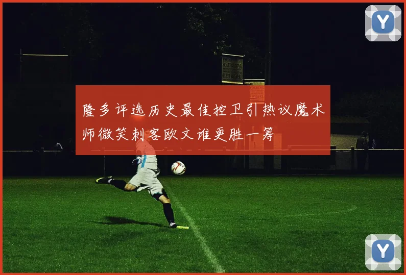 隆多评选历史最佳控卫引热议魔术师微笑刺客欧文谁更胜一筹