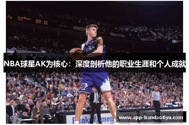 NBA球星AK为核心：深度剖析他的职业生涯和个人成就