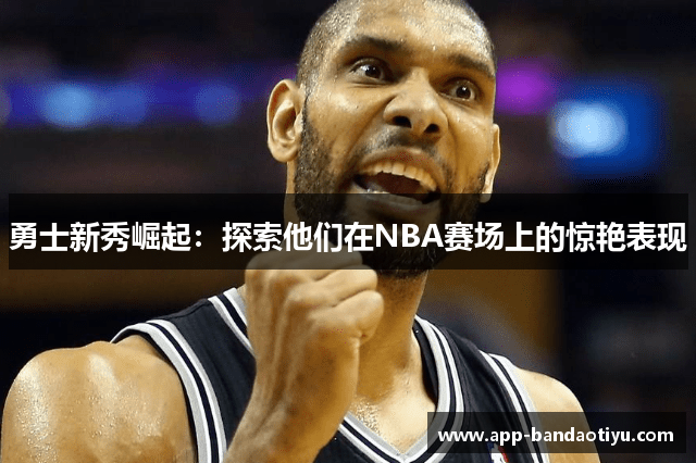 勇士新秀崛起：探索他们在NBA赛场上的惊艳表现