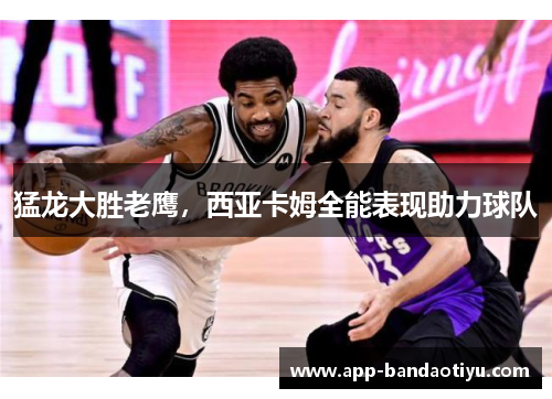 猛龙大胜老鹰，西亚卡姆全能表现助力球队