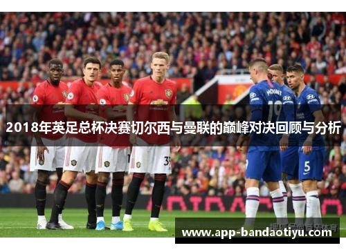2018年英足总杯决赛切尔西与曼联的巅峰对决回顾与分析