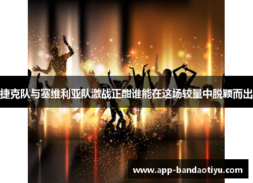 捷克队与塞维利亚队激战正酣谁能在这场较量中脱颖而出